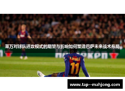 莱万对球队进攻模式的期望与影响如何塑造巴萨未来战术布局