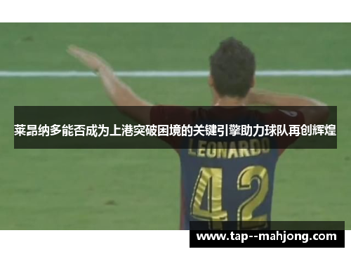 莱昂纳多能否成为上港突破困境的关键引擎助力球队再创辉煌