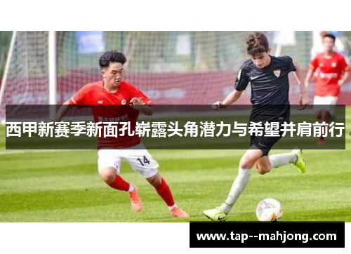 西甲新赛季新面孔崭露头角潜力与希望并肩前行
