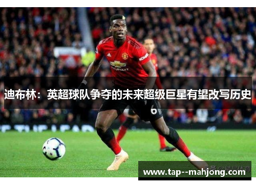 迪布林：英超球队争夺的未来超级巨星有望改写历史