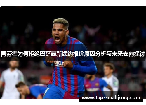 阿劳霍为何拒绝巴萨最新续约报价原因分析与未来去向探讨