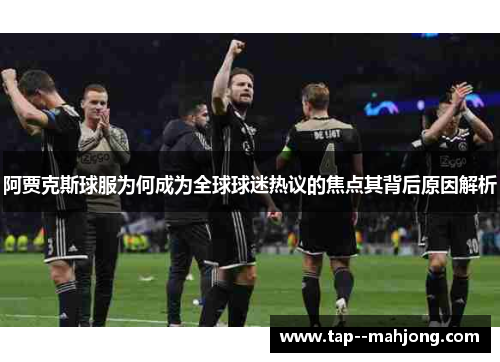 阿贾克斯球服为何成为全球球迷热议的焦点其背后原因解析