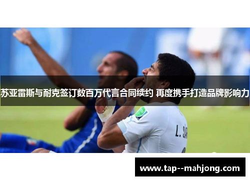 苏亚雷斯与耐克签订数百万代言合同续约 再度携手打造品牌影响力