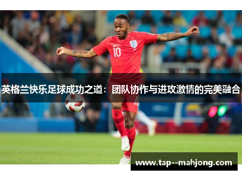 英格兰快乐足球成功之道：团队协作与进攻激情的完美融合
