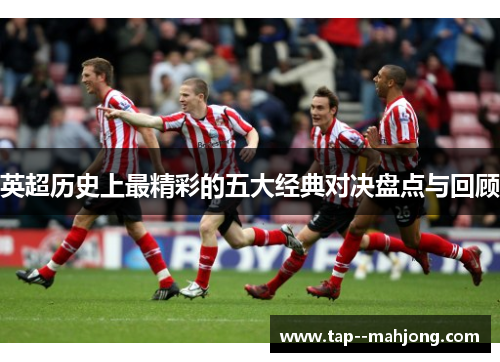 英超历史上最精彩的五大经典对决盘点与回顾