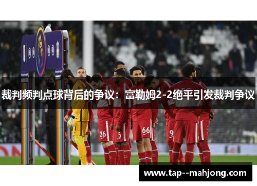 裁判频判点球背后的争议：富勒姆2-2绝平引发裁判争议