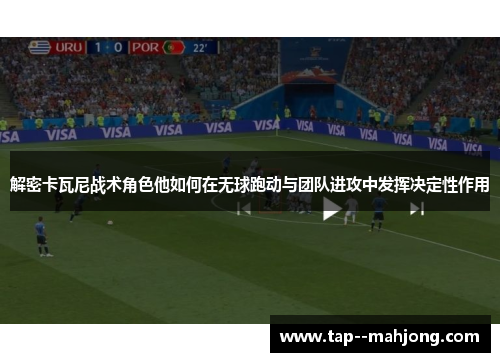 解密卡瓦尼战术角色他如何在无球跑动与团队进攻中发挥决定性作用